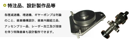 各種減速機、増速機、ギヤーポンプは勿論のこと、歯車機構設計、歯車内臓組立品、アッセンブリー品、レーザー加工及び溶接を伴う特殊歯車も設計製作できます。