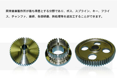 岡常歯車製作所が最も得意とする分野であり、ボス、スプライン、キー、フライス、チャンファ、歯研、各部研磨、熱処理等を追加工することができます。