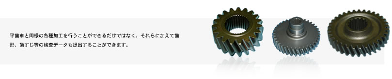 平歯車と同様の各種加工を行うことができるだけではなく、それらに加えて歯形、歯すじ等の検査データも提出することができます。