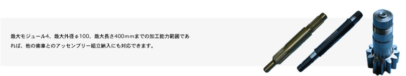 最大モジュール4、最大外径φ100、最大長さ400ｍｍまでの加工能力範囲であれば、他の歯車とのアッセンブリー組立納入にも対応できます。