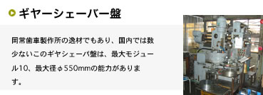 岡常歯車製作所の逸材でもあり、国内では数少ないこのギヤシェーパ盤は、最大モジュール10、最大径φ550mmの能力があります。