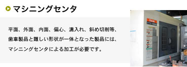 平面、外面、内面、偏心、溝入れ、斜め切削等、歯車製品と難しい形状が一体となった製品には、マシニングセンタによる加工が必要です。