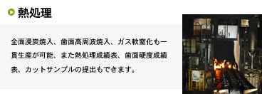 全面浸炭焼入、歯面高周波焼入、ガス軟窒化も一貫生産が可能、また熱処理成績表、歯面硬度成績表、カットサンプルの提出もできます。